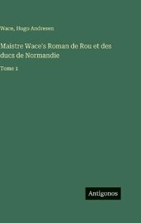 Maistre Wace's Roman de Rou et des ducs de Normandie