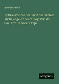 Notizie storiche del David del Piazzale Michelangelo e cenni biografici del Cav. Prof. Clemente Papi