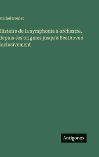 Histoire de la symphonie à orchestre, depuis ses origines jusqu'à Beethoven inclusivement