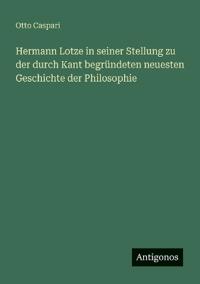 Hermann Lotze in seiner Stellung zu der durch Kant begründeten neuesten Geschichte der Philosophie