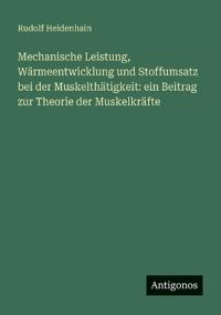 Bokomslag för "Mechanische Leistung, Wärmeentwicklung und Stoffumsatz bei der Muskelthätigkeit"