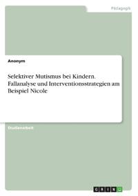 Selektiver Mutismus bei Kindern. Fallanalyse und Interventionsstrategien am Beispiel Nicole