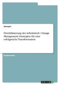 Flexibilisierung der Arbeitswelt. Change Management Strategien für eine erfolgreiche Transformation