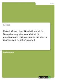 Entwicklung eines Geschäftsmodells. Neugründung eines (noch) nicht existierenden Unternehmens mit einem innovativen Geschäftsmodell