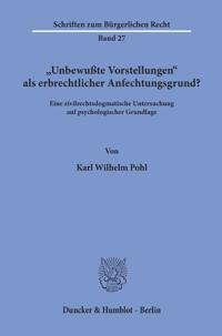 Unbewusste Vorstellungen ALS Erbrechtlicher Anfechtungsgrund?: Eine Zivilrechtsdogmatische Untersuchung Auf Psychologischer Grundlage