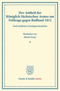 Der Antheil Der Koniglich Sachsischen Armee Am Feldzuge Gegen Russland 1812: Nach Amtlichen Unterlagen Bearb. Von Moritz Exner