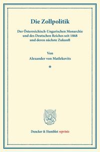 Die Zollpolitik: Der Osterreichisch-Ungarischen Monarchie Und Des Deutschen Reiches Seit 1868 Und Deren Nachste Zukunft