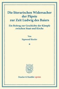 Die Literarischen Widersacher Der Papste Zur Zeit Ludwig Des Baiers: Ein Beitrag Zur Geschichte Der Kampfe Zwischen Staat Und Kirche