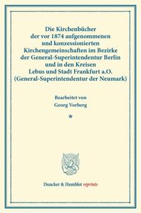Die Kirchenbücher der vor 1874 aufgenommenen und konzessionierten Kirchengemeinschaften im Bezirke der General-Superintendentur Berlin und in den Kreisen Lebus und Stadt Frankfurt a.O. (General-Superintendentur der Neumark).