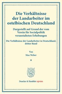 Die Verhältnisse der Landarbeiter im ostelbischen Deutschland (Preußische Provinzen Ost- und Westpreußen, Pommern, Posen, Schlesien, Brandenburg, Großherzogtümer Mecklenburg, Kreis Herzogtum Lauenburg).