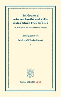 Briefwechsel Zwischen Goethe Und Zelter in Den Jahren 1796 Bis 1832: Sechster Theil, Die Jahre 1830 July Bis 1832