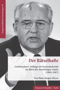 Der Ratselhafte: Gorbatschows Anfange ALS Generalsekretar Im Blick Des Auswartigen Amtes (1985-1987)