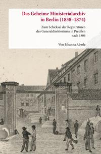 Das Geheime Ministerialarchiv in Berlin (1838-1874): Zum Schicksal Der Registraturen Des Generaldirektoriums in Preussen Nach 1806