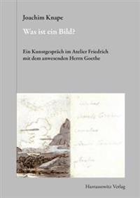 Was Ist Ein Bild?: Ein Kunstgesprach Im Atelier Friedrich Mit Dem Anwesenden Herrn Goethe