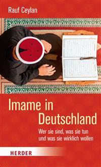 Imame in Deutschland: Wer Sie Sind, Was Sie Tun Und Was Sie Wirklich Wollen