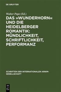 Das »Wunderhorn« Und Die Heidelberger Romantik: Mündlichkeit, Schriftlichkeit, Performanz