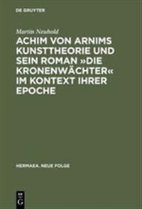 Achim von Arnims Kunsttheorie und sein Roman Die Kronenwächter im Kontext ihrer Epoche