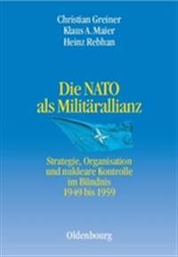 Die NATO ALS Militärallianz: Strategie, Organisation Und Nukleare Kontrolle Im Bündnis 1949 Bis 1959