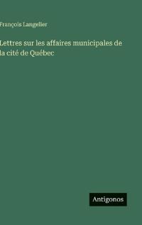 Lettres sur les affaires municipales de la cité de Québec