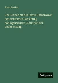 Der Fetisch an der Küste Guinea's auf den deutscher Forschung nähergerückten Stationen der Beobachtung