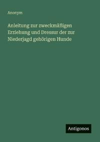 Anleitung zur zweckmäßigen Erziehung und Dressur der zur Niederjagd gehörigen Hunde