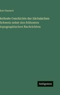 Bokomslag för "Aelteste Geschichte der Sächsischen Schweiz nebst den frühesten topographischen Nachrichten"