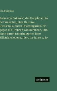 Reise von Bukarest, der Hauptstadt in der Walachei, über Giurewe, Rustschuk, durch Oberbulgarien, bis gegen die Grenzen von Rumelien, und dann durch Unterbulgarien über Silistria wieder zurück, im Jahre 1789