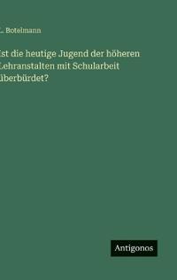 Ist die heutige Jugend der höheren Lehranstalten mit Schularbeit überbürdet?