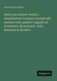 Motivi per indurre i fedeli a somministrare in mezzi necessari alla erezione della quindici cappelle ad incremento del santuario della Madonna di Mondovì