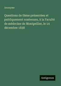 Questions de thèse présentées et publiquement soutenues, à la Faculté de médecine de Montpellier, le 14 décembre 1838