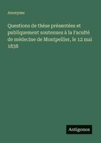 Questions de thèse présentées et publiquement soutenues à la Faculté de médecine de Montpellier, le 12 mai 1838