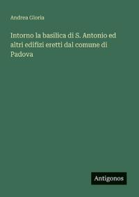 Intorno la basilica di S. Antonio ed altri edifizi eretti dal comune di Padova
