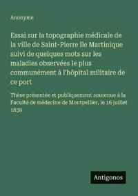 Essai sur la topographie médicale de la ville de Saint-Pierre île Martinique suivi de quelques mots sur les maladies observées le plus communément à l'hôpital militaire de ce port