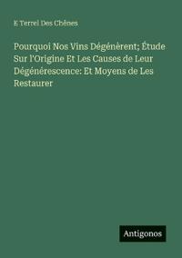 Pourquoi Nos Vins Dégénèrent; Étude Sur l'Origine Et Les Causes de Leur Dégénérescence
