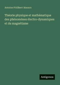 Théorie physique et mathématique des phénomènes électro-dynamiques et du magnétisme
