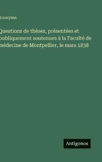 Questions de thèses, présentées et publiquement soutenues à la Faculté de médecine de Montpellier, le mars 1838