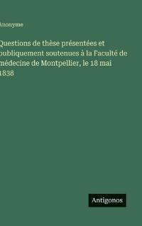 Questions de thèse présentées et publiquement soutenues à la Faculté de médecine de Montpellier, le 18 mai 1838