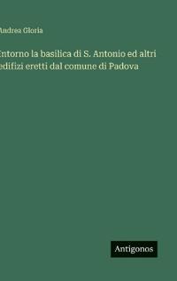 Bokomslag för "Intorno la basilica di S. Antonio ed altri edifizi eretti dal comune di Padova"