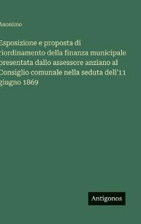 Esposizione e proposta di riordinamento della finanza municipale presentata dallo assessore anziano al Consiglio comunale nella seduta dell'11 giugno 1869