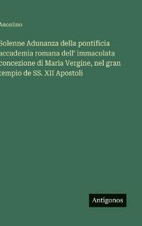 Solenne Adunanza della pontificia accademia romana dell' immacolata concezione di Maria Vergine, nel gran tempio de SS. XII Apostoli