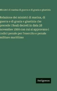 Bokomslag for "Relazione dei ministri di marina, di guerra e di grazia e giustizia che precede i Reali decreti in data 28 novembre 1869 con cui si approvano i codici penale per l'esercito e penale militare marittimo"