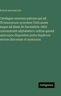 Catalagus omnium patrum qui ad OEcumenicam synodum Vaticanam usque ad diem 20 Decembris 1869 convenerunt alphabetico ordine quoad episcopos dispositus juxta duplicem seriem diocesum et nominum