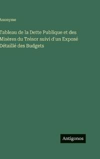 Tableau de la Dette Publique et des Misères du Trésor suivi d'un Exposé Détaillé des Budgets