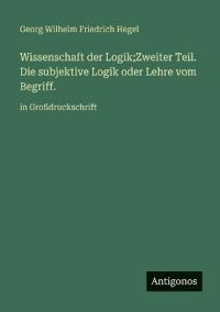Wissenschaft der Logik;Zweiter Teil. Die subjektive Logik oder Lehre vom Begriff.