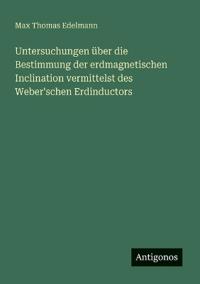 Untersuchungen über die Bestimmung der erdmagnetischen Inclination vermittelst des Weber'schen Erdinductors