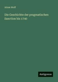 Die Geschichte der pragmatischen Sanction bis 1740