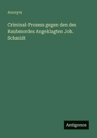 Criminal-Prozess gegen den des Raubmordes Angeklagten Joh. Schmidt