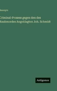 Criminal-Prozess gegen den des Raubmordes Angeklagten Joh. Schmidt