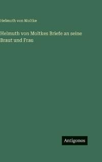 Helmuth von Moltkes Briefe an seine Braut und Frau