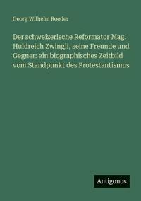 Der schweizerische Reformator Mag. Huldreich Zwingli, seine Freunde und Gegner